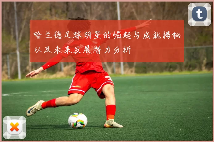哈兰德足球明星的崛起与成就揭秘以及未来发展潜力分析