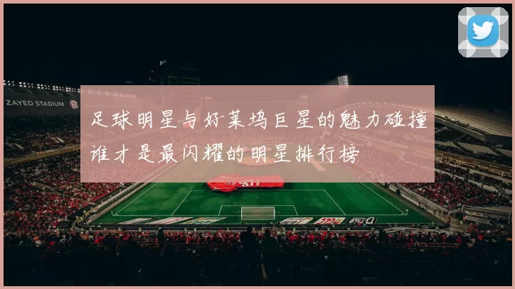足球明星与好莱坞巨星的魅力碰撞谁才是最闪耀的明星排行榜