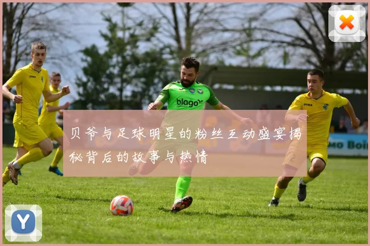 贝爷与足球明星的粉丝互动盛宴揭秘背后的故事与热情