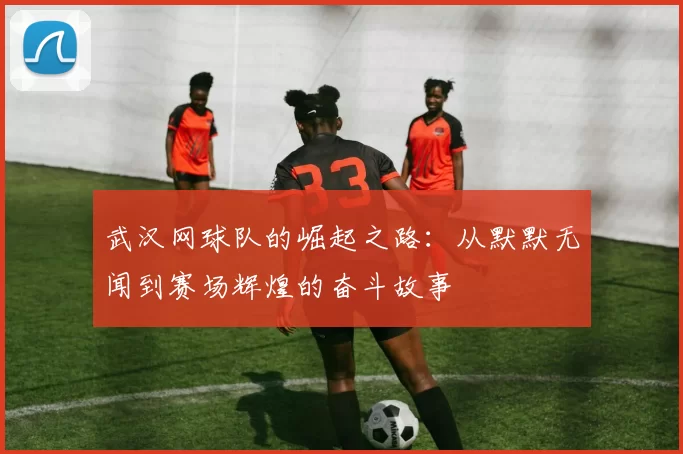 武汉网球队的崛起之路：从默默无闻到赛场辉煌的奋斗故事