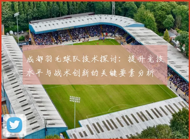 成都羽毛球队技术探讨：提升竞技水平与战术创新的关键要素分析