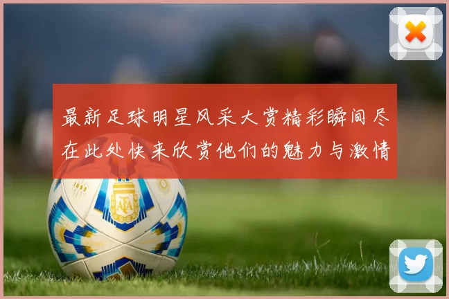 最新足球明星风采大赏精彩瞬间尽在此处快来欣赏他们的魅力与激情