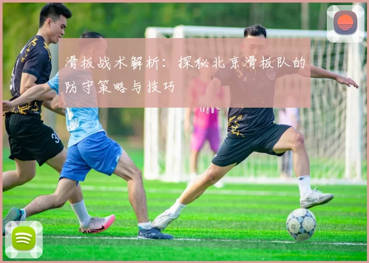 滑板战术解析：探秘北京滑板队的防守策略与技巧