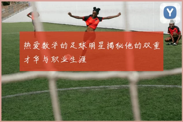 热爱数学的足球明星揭秘他的双重才华与职业生涯