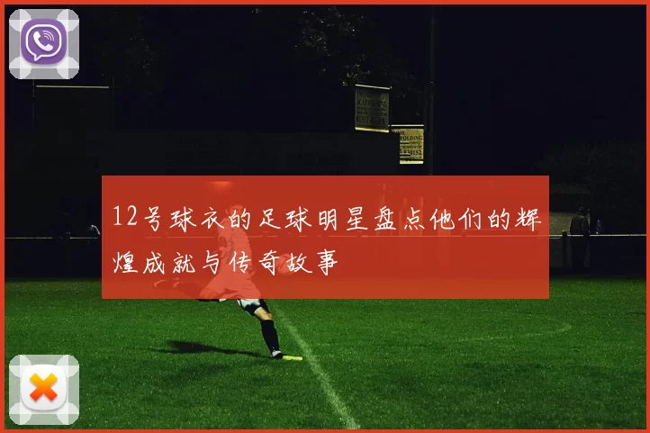 12号球衣的足球明星盘点他们的辉煌成就与传奇故事