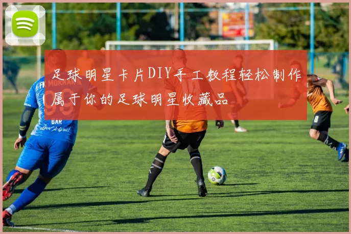 足球明星卡片DIY手工教程轻松制作属于你的足球明星收藏品