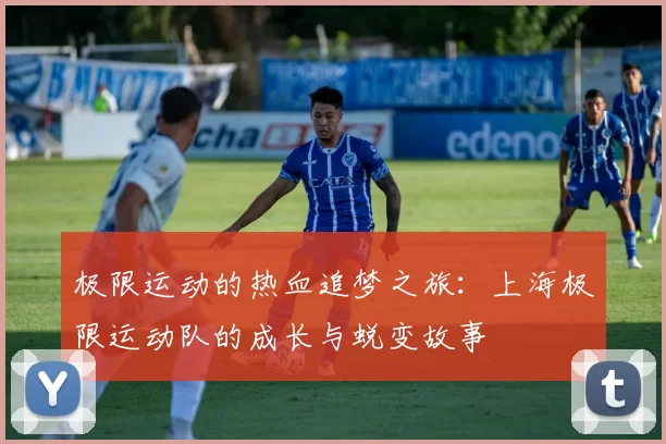 极限运动的热血追梦之旅：上海极限运动队的成长与蜕变故事