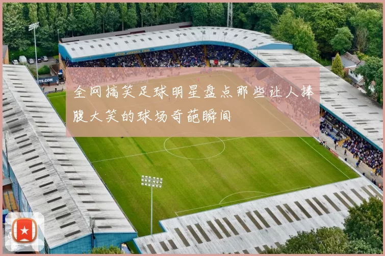 全网搞笑足球明星盘点那些让人捧腹大笑的球场奇葩瞬间