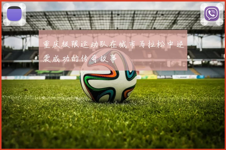 重庆极限运动队在城市马拉松中逆袭成功的传奇故事