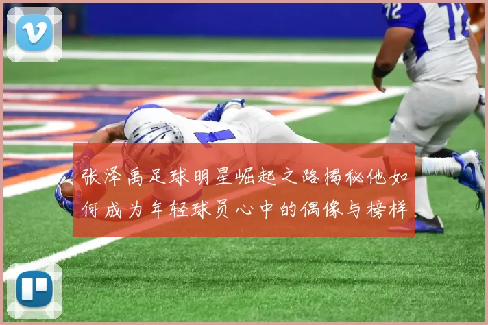 张泽禹足球明星崛起之路揭秘他如何成为年轻球员心中的偶像与榜样