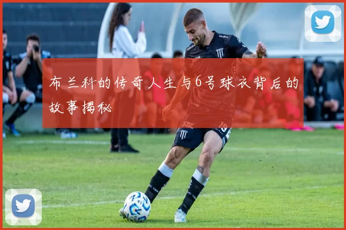 布兰科的传奇人生与6号球衣背后的故事揭秘