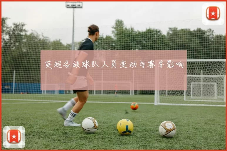 英超各族球队人员变动与赛季影响