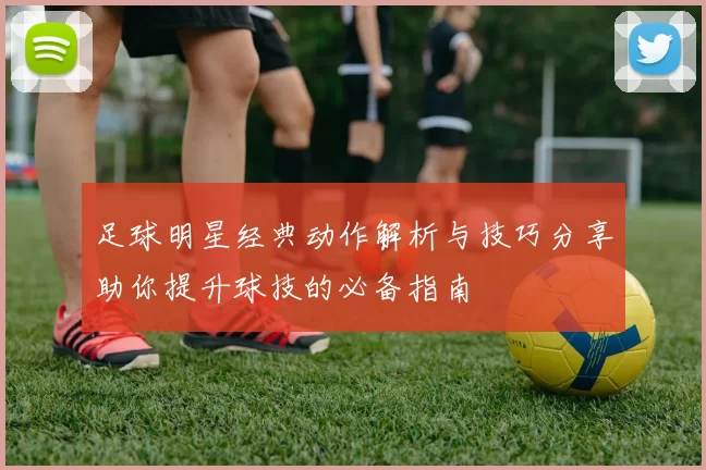 足球明星经典动作解析与技巧分享助你提升球技的必备指南