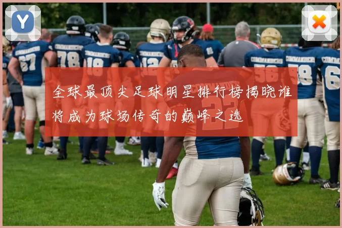 全球最顶尖足球明星排行榜揭晓谁将成为球场传奇的巅峰之选