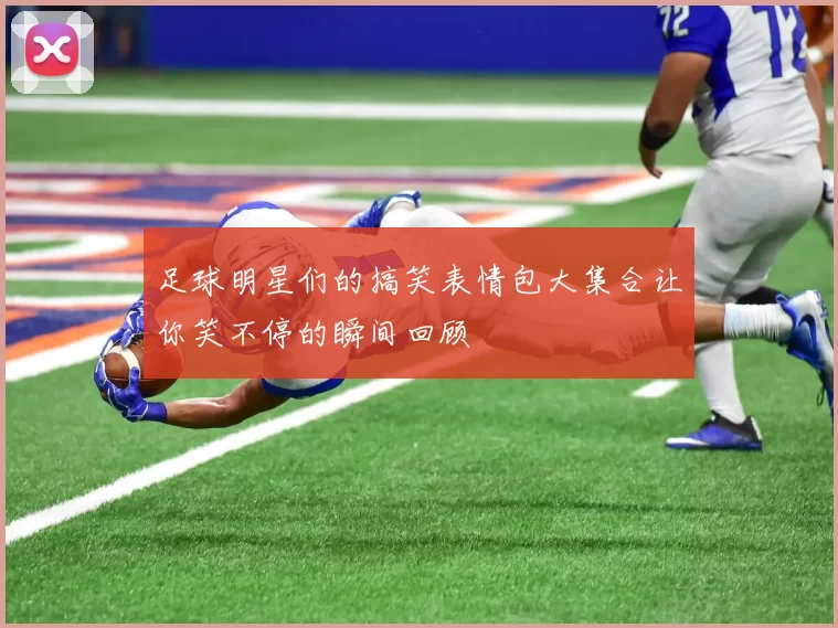 足球明星们的搞笑表情包大集合让你笑不停的瞬间回顾