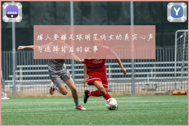 嫁人要嫁足球明星吗女的真实心声与选择背后的故事