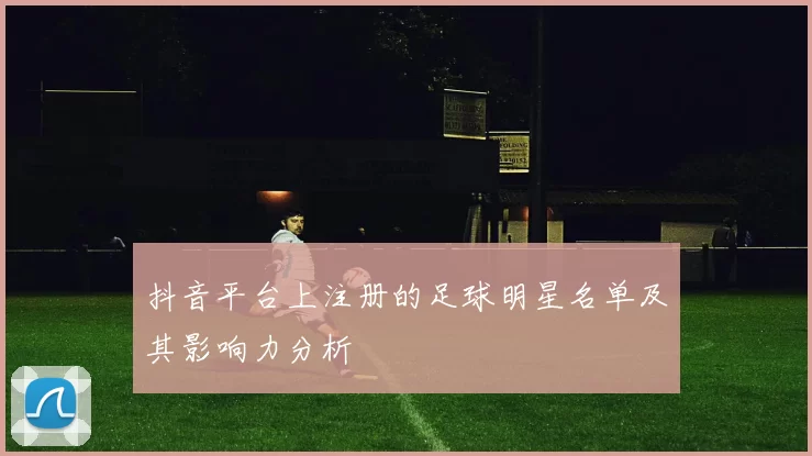 抖音平台上注册的足球明星名单及其影响力分析
