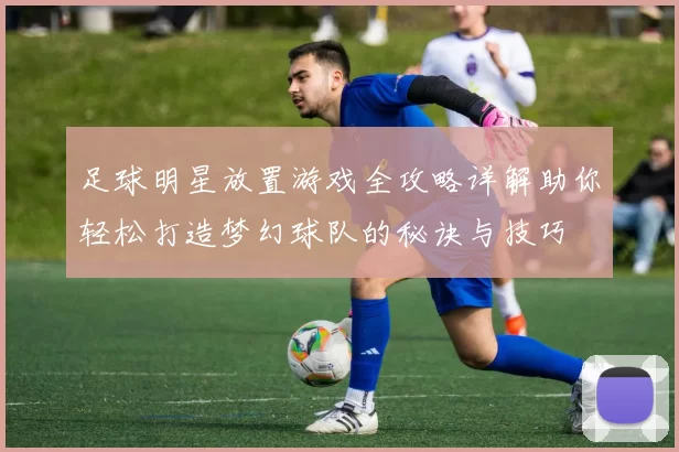 足球明星放置游戏全攻略详解助你轻松打造梦幻球队的秘诀与技巧