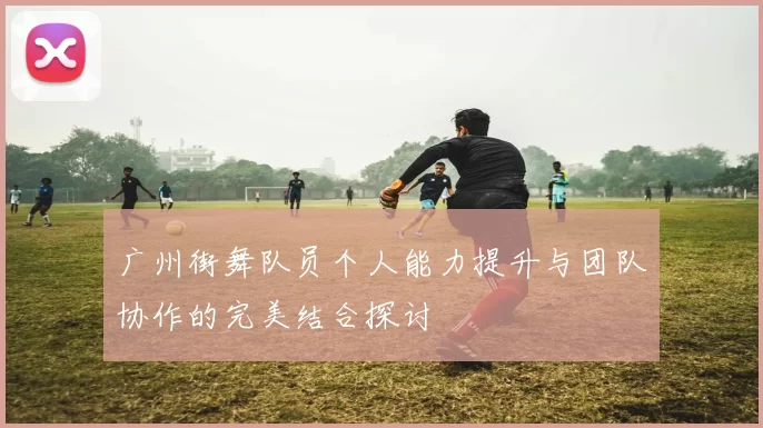 广州街舞队员个人能力提升与团队协作的完美结合探讨