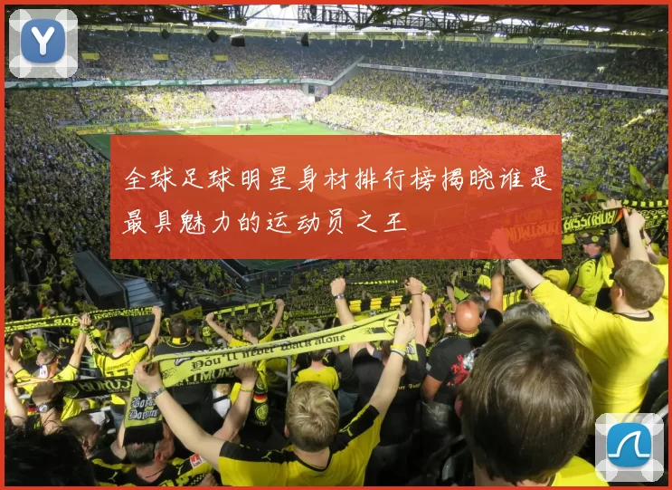 全球足球明星身材排行榜揭晓谁是最具魅力的运动员之王