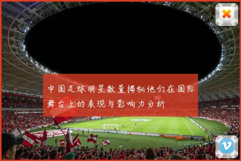 中国足球明星数量揭秘他们在国际舞台上的表现与影响力分析
