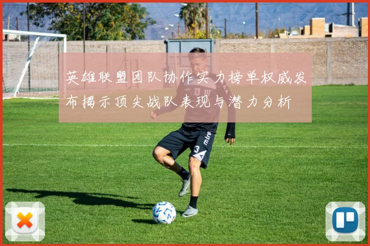 英雄联盟团队协作实力榜单权威发布揭示顶尖战队表现与潜力分析