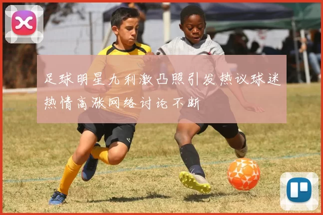 足球明星九利激凸照引发热议球迷热情高涨网络讨论不断