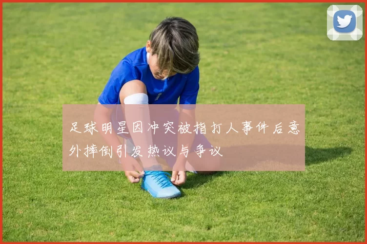足球明星因冲突被指打人事件后意外摔倒引发热议与争议
