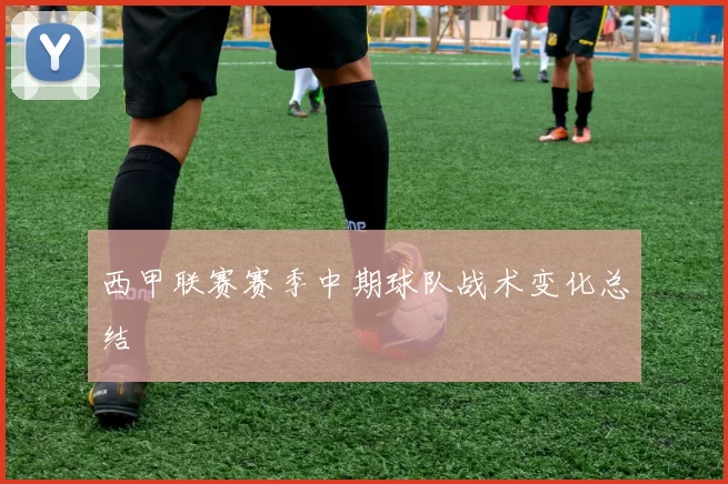 西甲联赛赛季中期球队战术变化总结