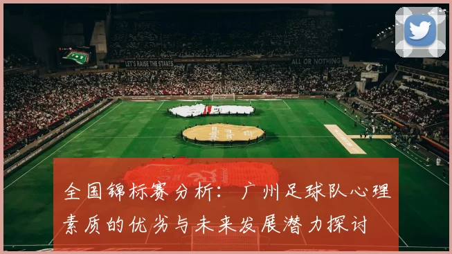 全国锦标赛分析：广州足球队心理素质的优劣与未来发展潜力探讨