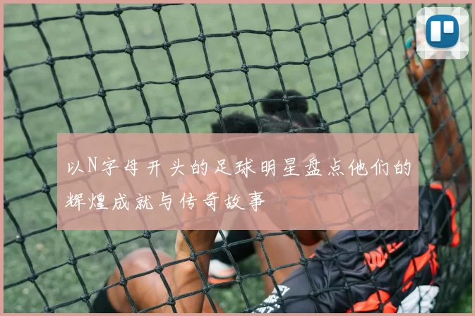 以N字母开头的足球明星盘点他们的辉煌成就与传奇故事