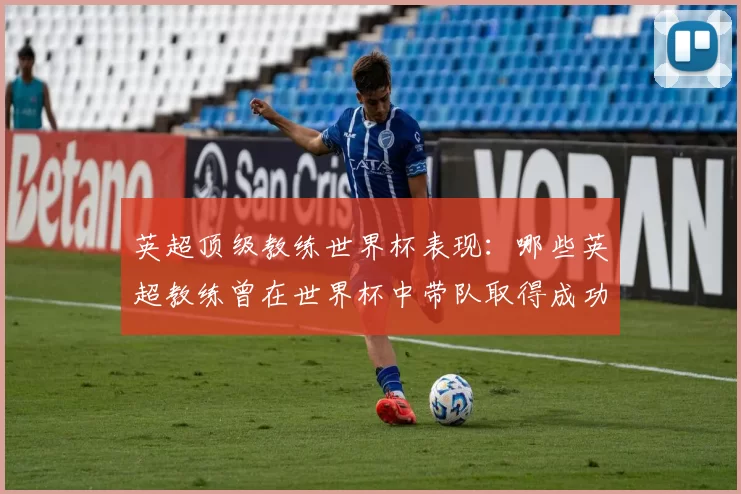 英超顶级教练世界杯表现：哪些英超教练曾在世界杯中带队取得成功？