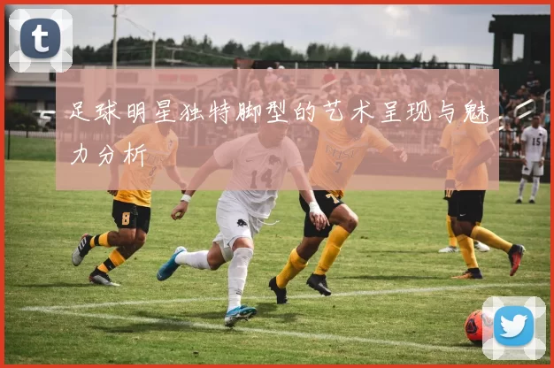 足球明星独特脚型的艺术呈现与魅力分析