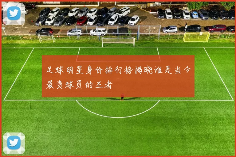 足球明星身价排行榜揭晓谁是当今最贵球员的王者