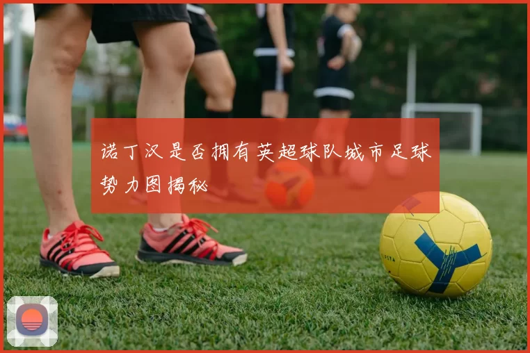 诺丁汉是否拥有英超球队城市足球势力图揭秘