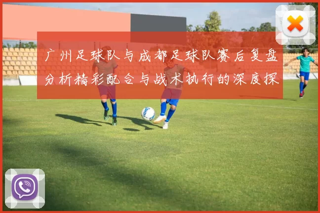 广州足球队与成都足球队赛后复盘分析精彩配合与战术执行的深度探讨