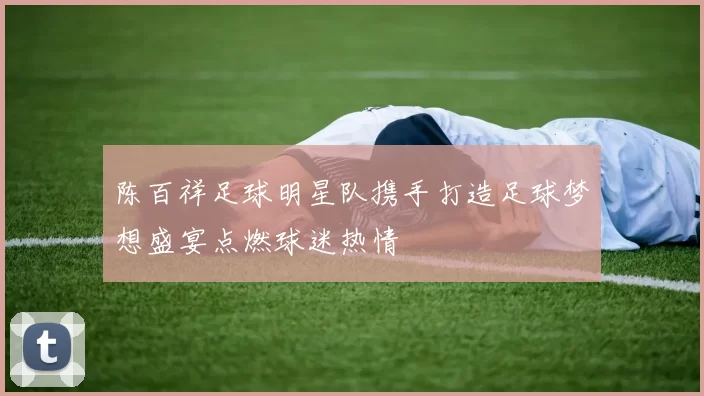 陈百祥足球明星队携手打造足球梦想盛宴点燃球迷热情