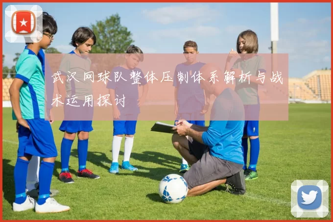 武汉网球队整体压制体系解析与战术运用探讨