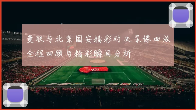 曼联与北京国安精彩对决录像回放全程回顾与精彩瞬间分析