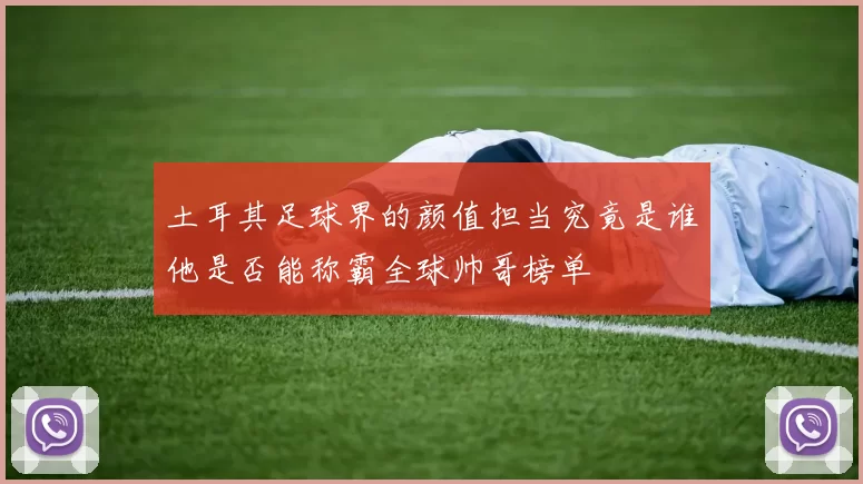 土耳其足球界的颜值担当究竟是谁他是否能称霸全球帅哥榜单