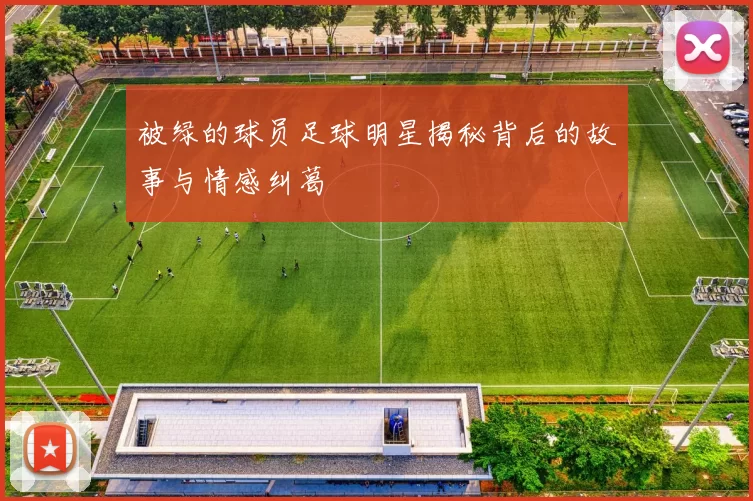 被绿的球员足球明星揭秘背后的故事与情感纠葛