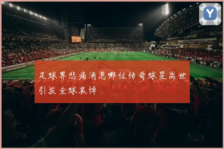 足球界悲痛消息哪位传奇球星离世引发全球哀悼