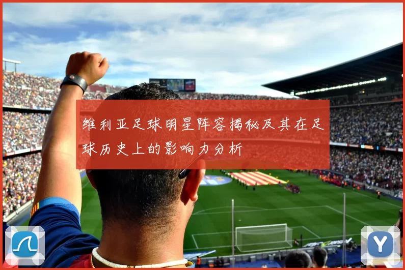 维利亚足球明星阵容揭秘及其在足球历史上的影响力分析