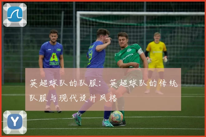 英超球队的队服：英超球队的传统队服与现代设计风格