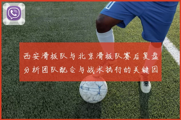 西安滑板队与北京滑板队赛后复盘分析团队配合与战术执行的关键因素