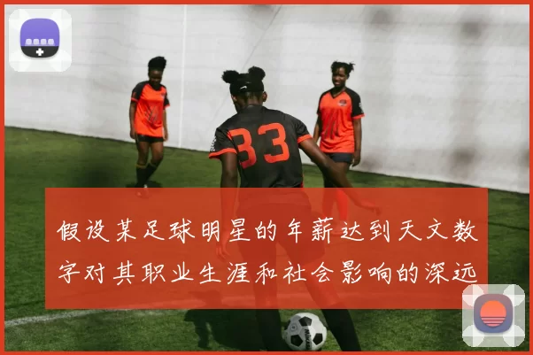 假设某足球明星的年薪达到天文数字对其职业生涯和社会影响的深远影响分析
