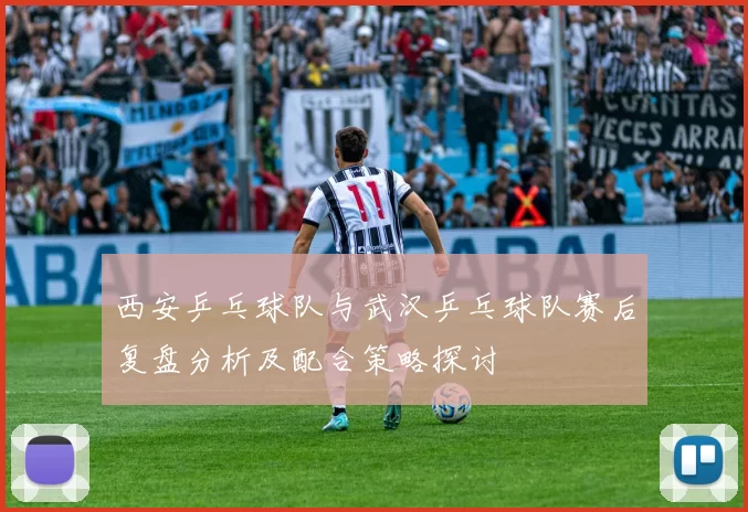西安乒乓球队与武汉乒乓球队赛后复盘分析及配合策略探讨