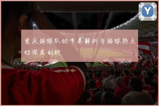 重庆排球队的节奏解析与排球热点的深度剖析