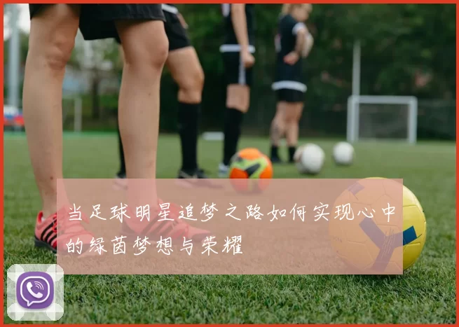 当足球明星追梦之路如何实现心中的绿茵梦想与荣耀
