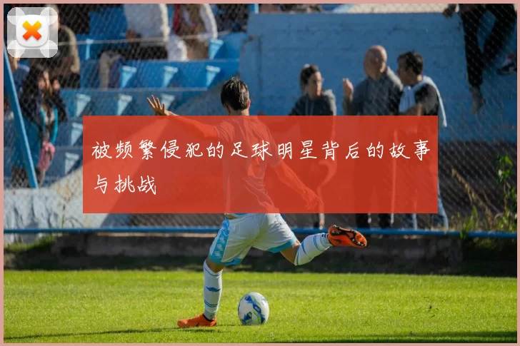 被频繁侵犯的足球明星背后的故事与挑战